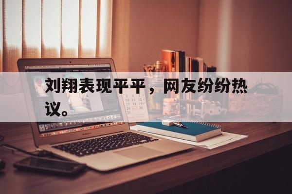 综合体育娱乐平台-刘翔表现平平，网友纷纷热议。