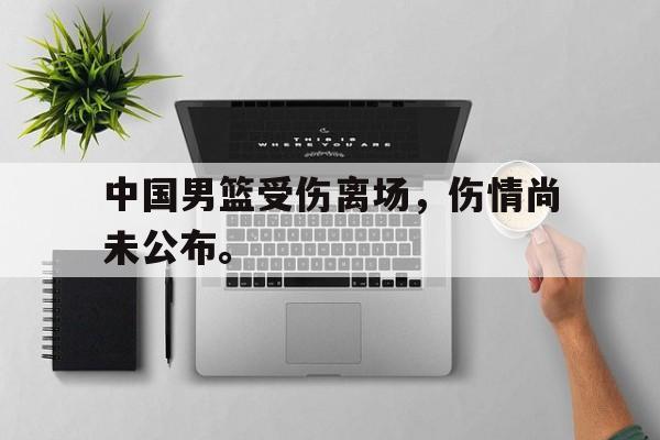 综合体育娱乐平台-中国男篮受伤离场，伤情尚未公布。