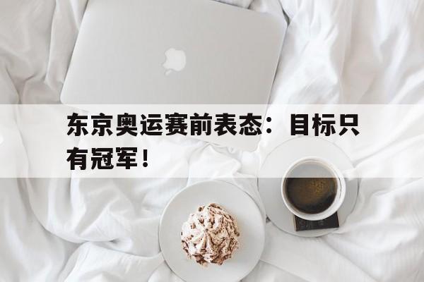 综合体育娱乐平台-东京奥运赛前表态：目标只有冠军！