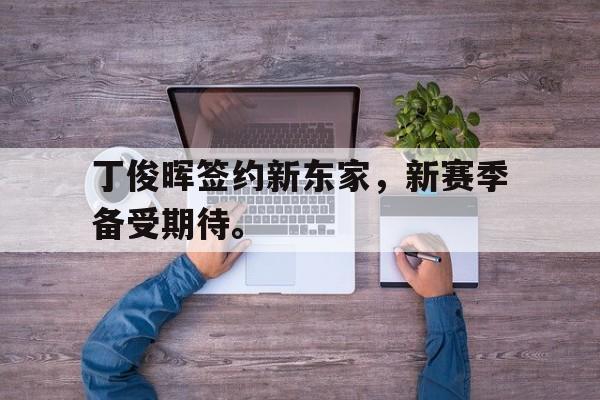综合体育娱乐平台-丁俊晖签约新东家，新赛季备受期待。