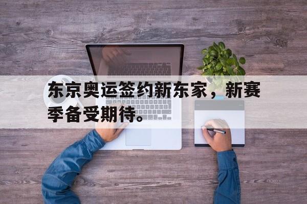 乐鱼体育-东京奥运签约新东家，新赛季备受期待。