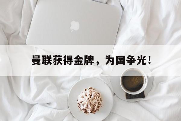 真人在线游戏-曼联获得金牌，为国争光！