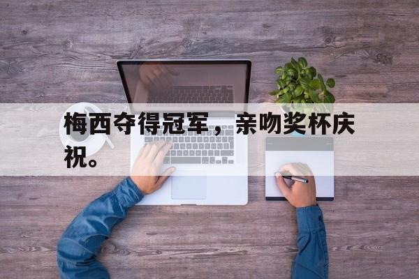 综合体育娱乐平台-梅西夺得冠军，亲吻奖杯庆祝。