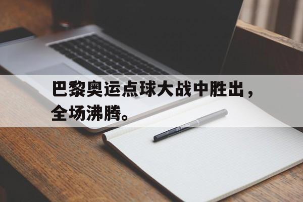 乐鱼体育-巴黎奥运点球大战中胜出，全场沸腾。