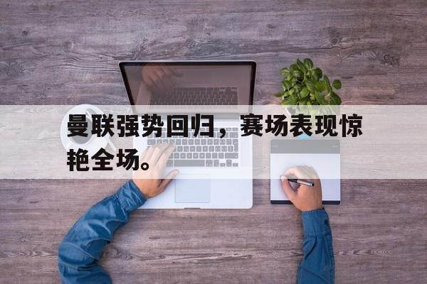 真人在线游戏-曼联强势回归，赛场表现惊艳全场。