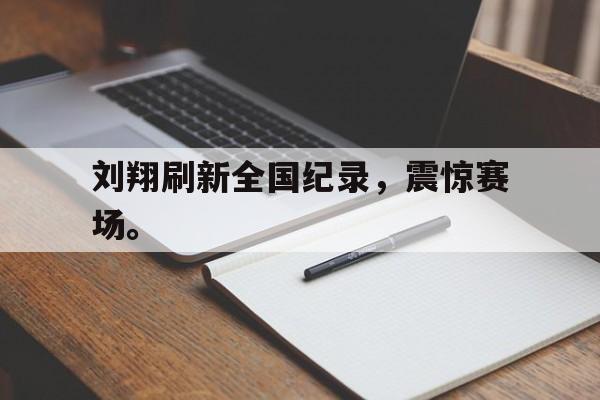 乐鱼体育-刘翔刷新全国纪录，震惊赛场。