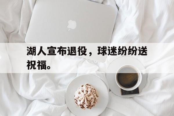 综合体育娱乐平台-湖人宣布退役，球迷纷纷送祝福。