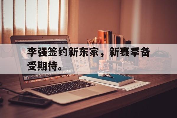 综合体育娱乐平台-李强签约新东家，新赛季备受期待。