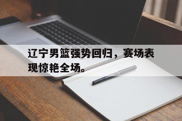 综合体育娱乐平台-辽宁男篮强势回归，赛场表现惊艳全场。