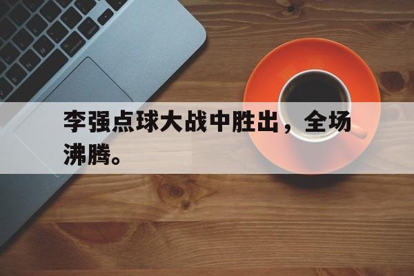 综合体育娱乐平台-李强点球大战中胜出，全场沸腾。