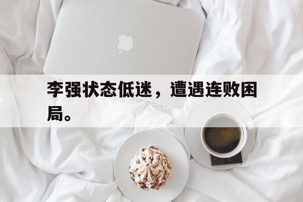 综合体育娱乐平台-李强状态低迷，遭遇连败困局。