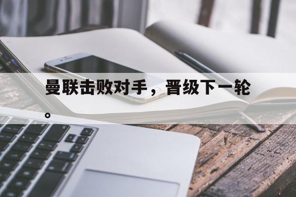 乐鱼体育-曼联击败对手，晋级下一轮。