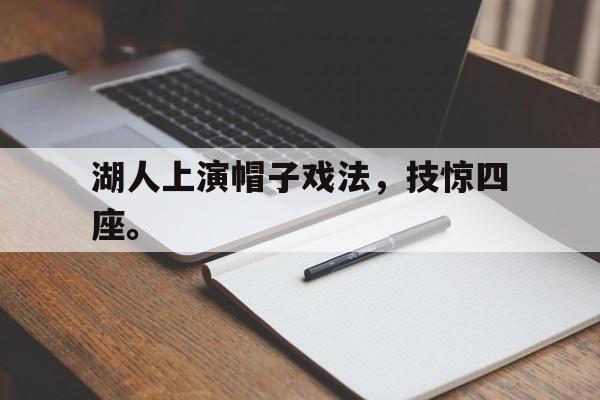 乐鱼体育-湖人上演帽子戏法，技惊四座。