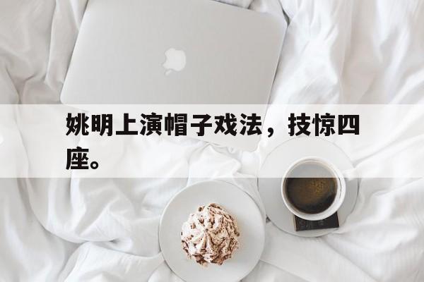 真人在线游戏-姚明上演帽子戏法，技惊四座。