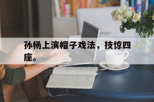 真人在线游戏-孙杨上演帽子戏法，技惊四座。