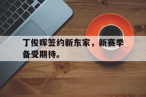 综合体育娱乐平台-丁俊晖签约新东家，新赛季备受期待。