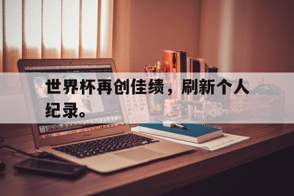 乐鱼体育-世界杯再创佳绩，刷新个人纪录。