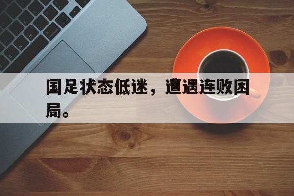 真人在线游戏-国足状态低迷，遭遇连败困局。