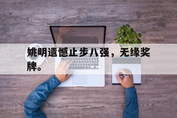 真人在线游戏-姚明遗憾止步八强，无缘奖牌。