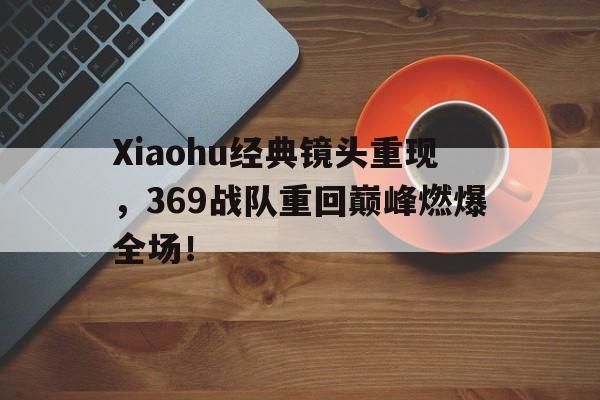 真人在线游戏-Xiaohu经典镜头重现，369战队重回巅峰燃爆全场！
