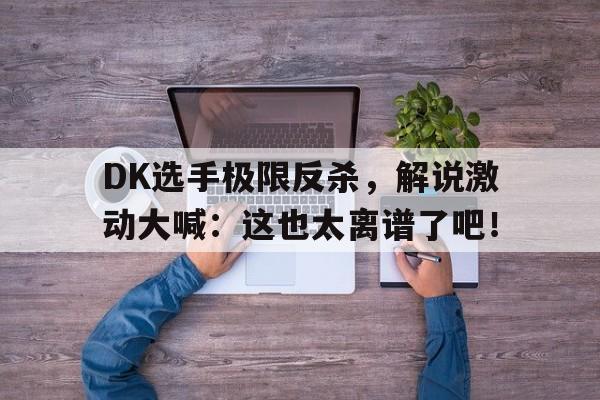 乐鱼体育-DK选手极限反杀，解说激动大喊：这也太离谱了吧！