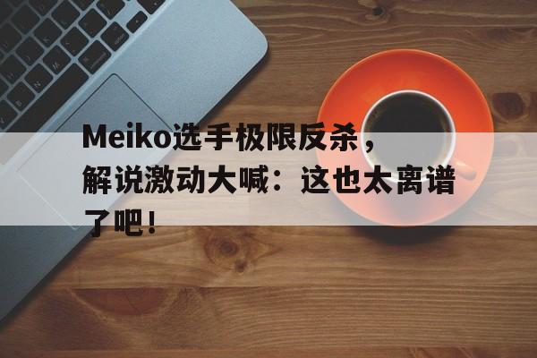 乐鱼体育-Meiko选手极限反杀，解说激动大喊：这也太离谱了吧！