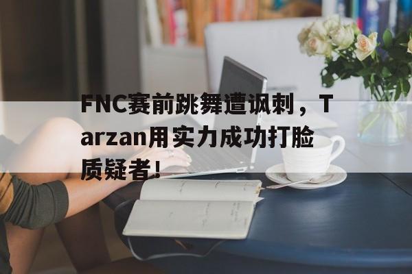 真人在线游戏-FNC赛前跳舞遭讽刺，Tarzan用实力成功打脸质疑者！