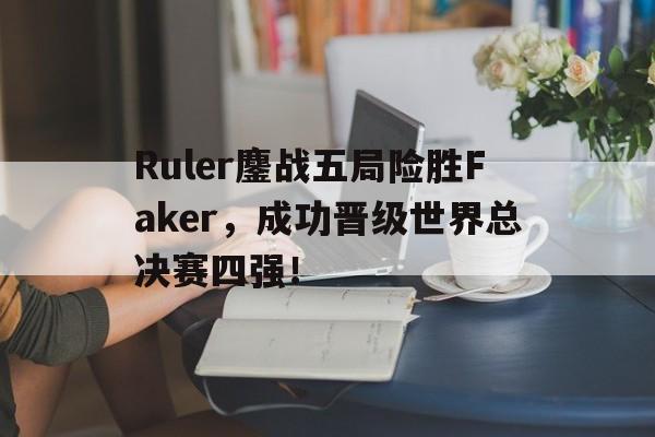 乐鱼体育-Ruler鏖战五局险胜Faker，成功晋级世界总决赛四强！