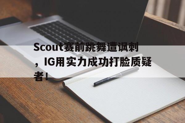 乐鱼体育-Scout赛前跳舞遭讽刺，IG用实力成功打脸质疑者！
