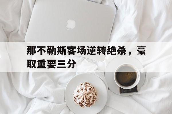 乐鱼体育-那不勒斯客场逆转绝杀，豪取重要三分