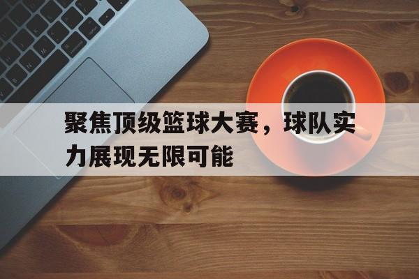 真人在线游戏-聚焦顶级篮球大赛，球队实力展现无限可能