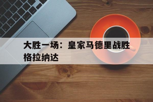 真人在线游戏-大胜一场：皇家马德里战胜格拉纳达