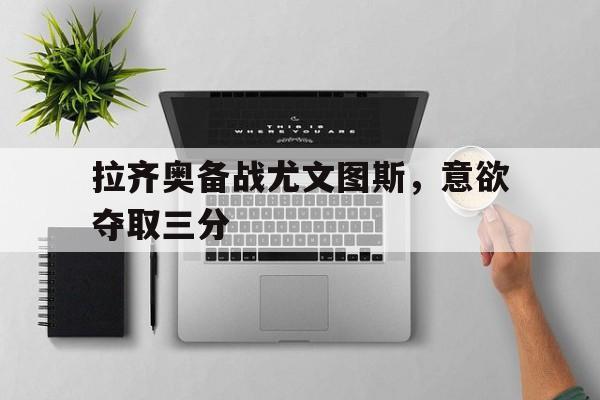 真人在线游戏-拉齐奥备战尤文图斯，意欲夺取三分