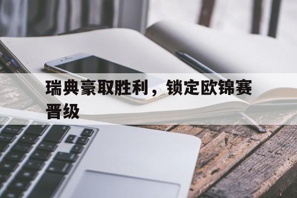 乐鱼体育-瑞典豪取胜利，锁定欧锦赛晋级