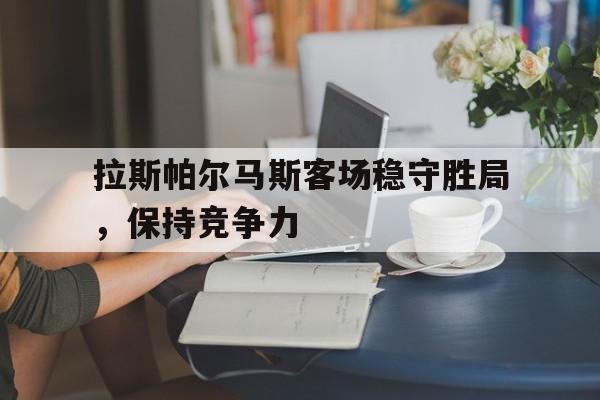 综合体育娱乐平台-拉斯帕尔马斯客场稳守胜局，保持竞争力