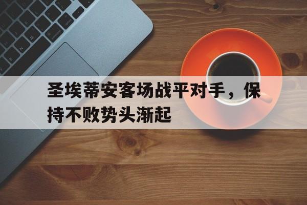 综合体育娱乐平台-圣埃蒂安客场战平对手，保持不败势头渐起