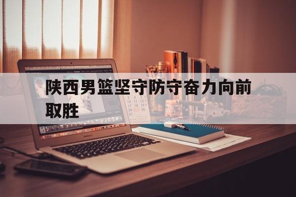 乐鱼体育-陕西男篮坚守防守奋力向前取胜