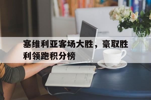 综合体育娱乐平台-塞维利亚客场大胜，豪取胜利领跑积分榜