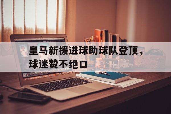 综合体育娱乐平台-皇马新援进球助球队登顶，球迷赞不绝口