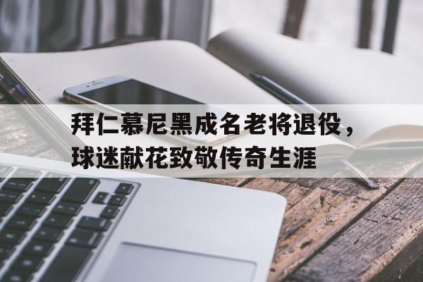 综合体育娱乐平台-拜仁慕尼黑成名老将退役，球迷献花致敬传奇生涯
