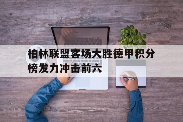 乐鱼体育-柏林联盟客场大胜德甲积分榜发力冲击前六