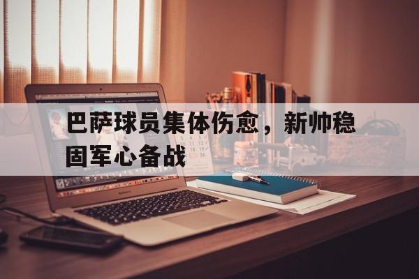 乐鱼体育-巴萨球员集体伤愈，新帅稳固军心备战