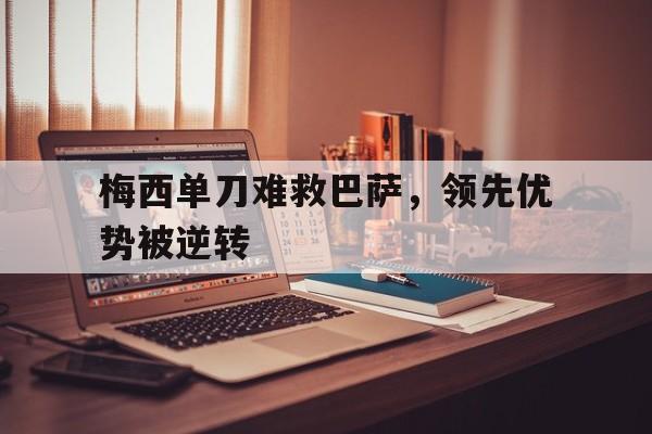 乐鱼体育-梅西单刀难救巴萨，领先优势被逆转