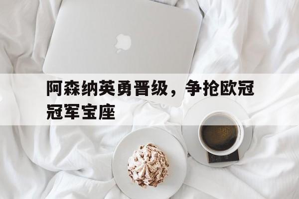 乐鱼体育-阿森纳英勇晋级，争抢欧冠冠军宝座