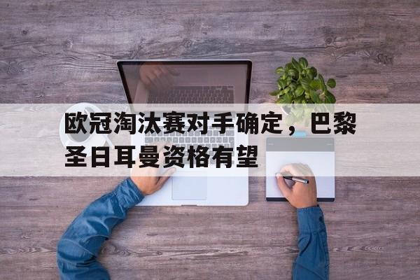 真人在线游戏-欧冠淘汰赛对手确定，巴黎圣日耳曼资格有望