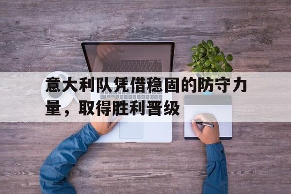 乐鱼体育-意大利队凭借稳固的防守力量，取得胜利晋级