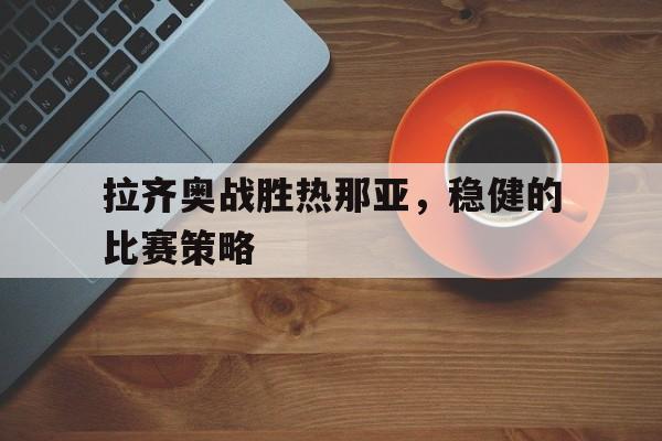 综合体育娱乐平台-拉齐奥战胜热那亚，稳健的比赛策略