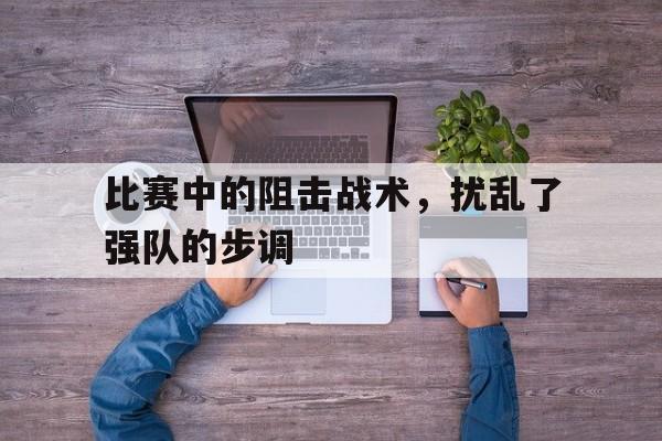 比赛中的阻击战术，扰乱了强队的步调