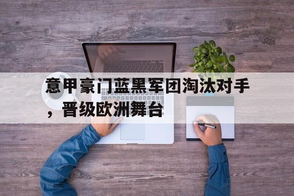 意甲豪门蓝黑军团淘汰对手，晋级欧洲舞台