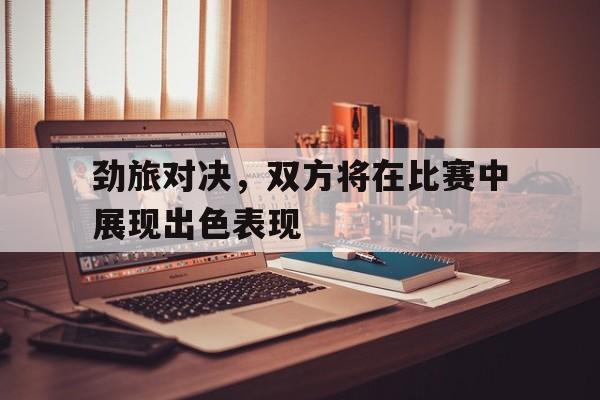 真人在线游戏-劲旅对决，双方将在比赛中展现出色表现